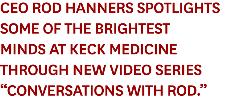 CEO Rod Hanners Spotlights Some of the Brightest Minds at Keck Medicine Through New Video Series  Conversations with    