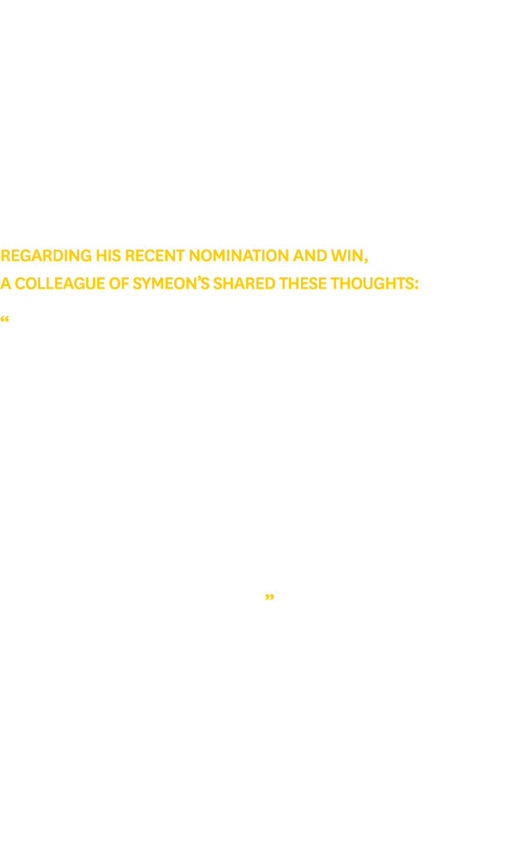 Regarding his recent nomination and win, a colleague of Symeon’s shared these thoughts: “We want to thank Symeon for ...