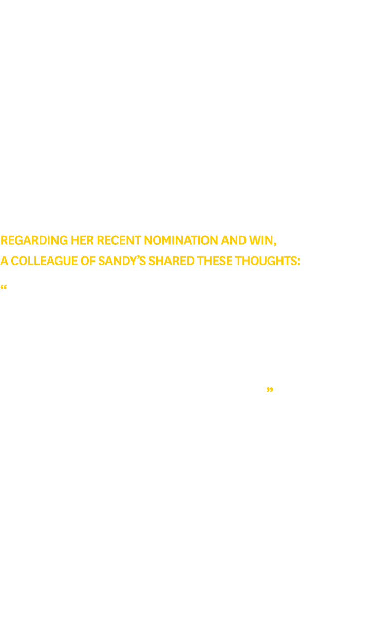 Regarding her recent nomination and win, a colleague of Sandy’s shared these thoughts: “Sandy has been doing an amazi...