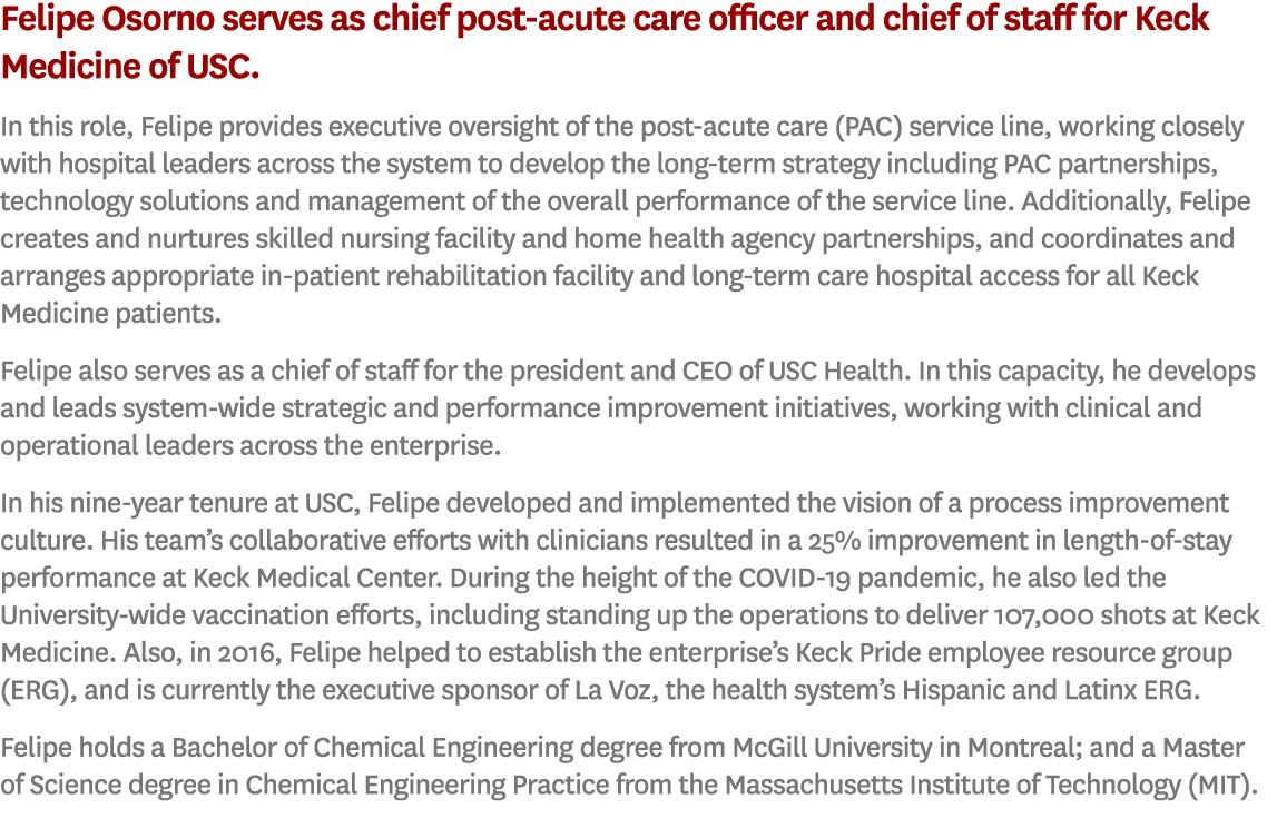 Felipe Osorno serves as chief post acute care officer and chief of staff for Keck Medicine of USC. In this role, Feli...