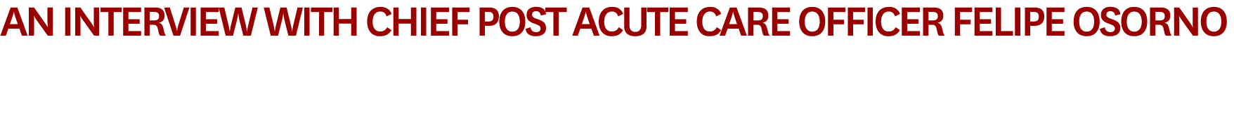 An Interview with Chief Post Acute Care Officer Felipe Osorno