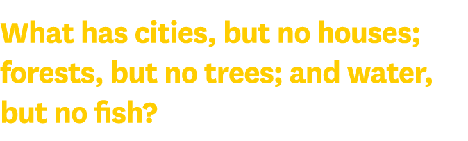 What has cities, but no houses; forests, but no trees; and water, but no fish 