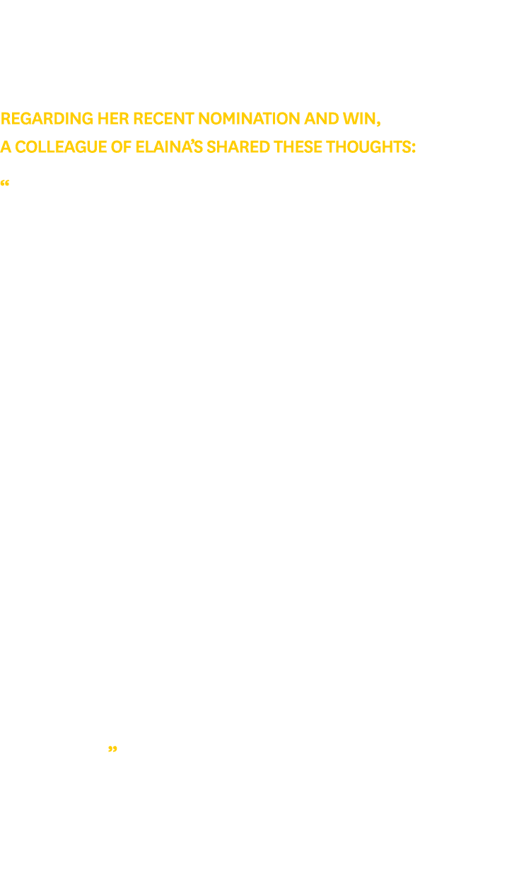 Regarding her recent nomination and win, a colleague of Elaina’s shared these thoughts: “Elaina has a significant amo...