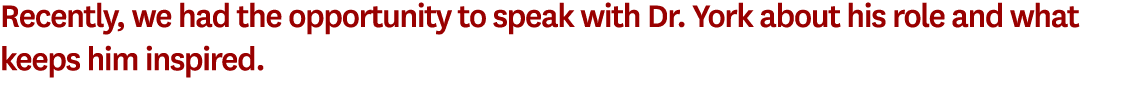 Recently, we had the opportunity to speak with Dr. York about his role and what keeps him inspired.