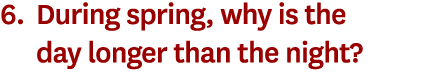 6. During spring, why is the day longer than the night? 