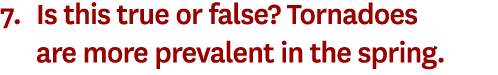 7. Is this true or false? Tornadoes are more prevalent in the spring. 