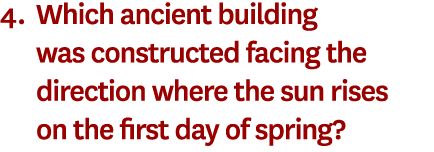 4. Which ancient building was constructed facing the direction where the sun rises on the first day of spring? 