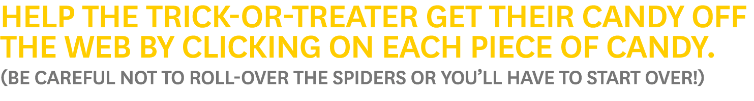 Help the Trick-Or-Treater Get their candy off the web by clicking on each piece of candy. (Be careful not to roll-ove...