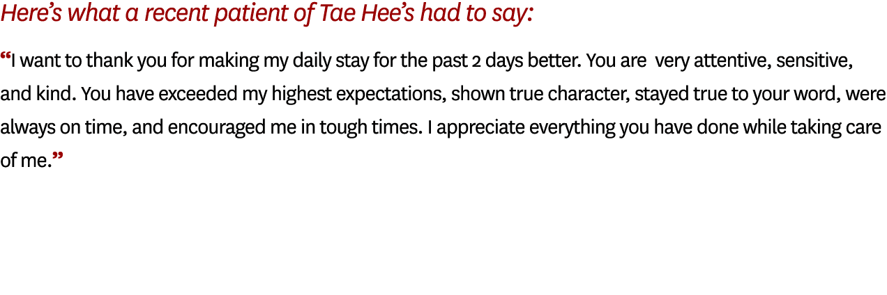 Here’s what a recent patient of Tae Hee’s had to say: “I want to thank you for making my daily stay for the past 2 da...
