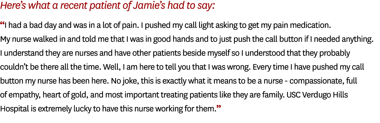 Here’s what a recent patient of Jamie’s had to say: “I had a bad day and was in a lot of pain. I pushed my call light...