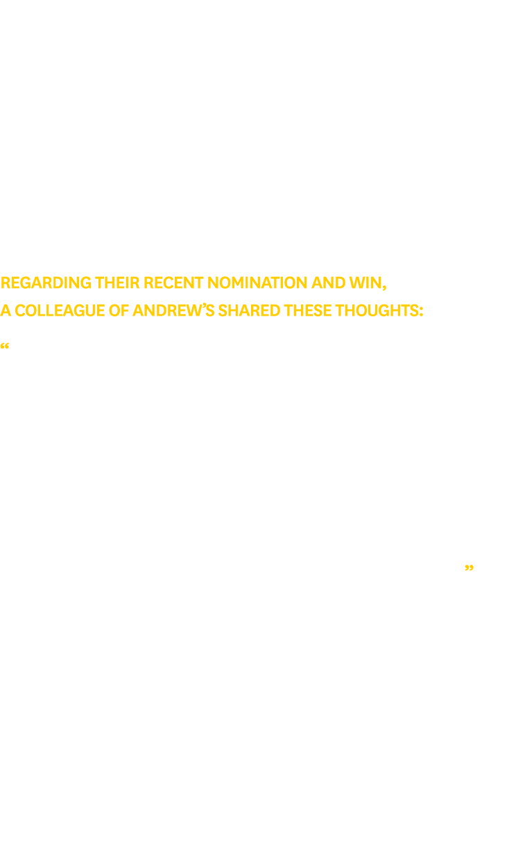 Regarding their recent nomination and win, a colleague of Andrew’s shared these thoughts: “In the high pressure world...