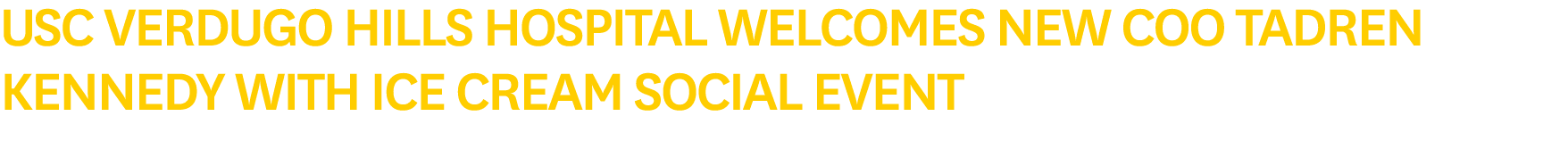 USC Verdugo Hills Hospital Welcomes New COO Tadren Kennedy with Ice Cream Social Event