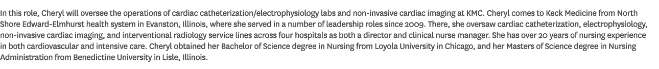 In this role, Cheryl will oversee the operations of cardiac catheterization/electrophysiology labs and non invasive c...