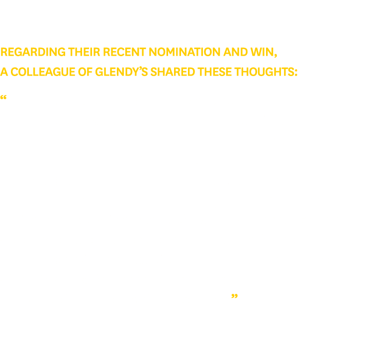 Regarding their recent nomination and win, a colleague of Glendy’s shared these thoughts: “Glendy quite literally mak...